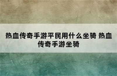 热血传奇手游平民用什么坐骑 热血传奇手游坐骑